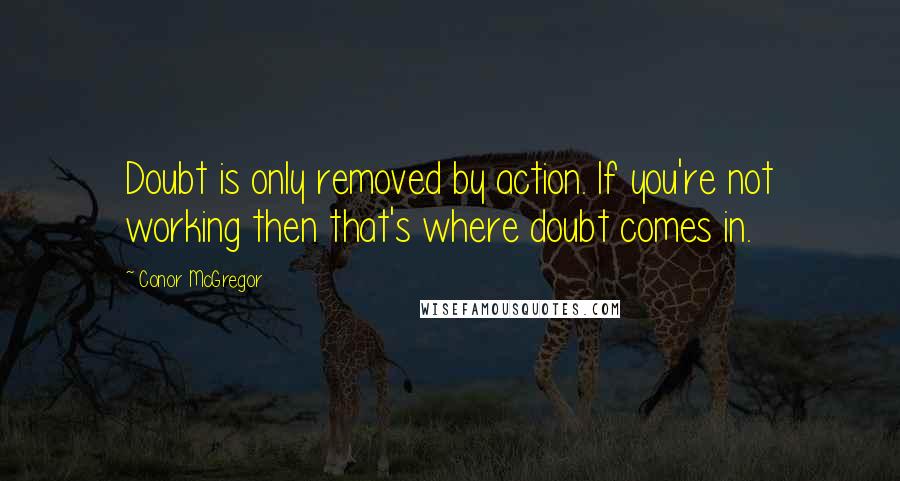 Conor McGregor Quotes: Doubt is only removed by action. If you're not working then that's where doubt comes in.