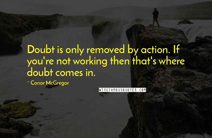 Conor McGregor Quotes: Doubt is only removed by action. If you're not working then that's where doubt comes in.