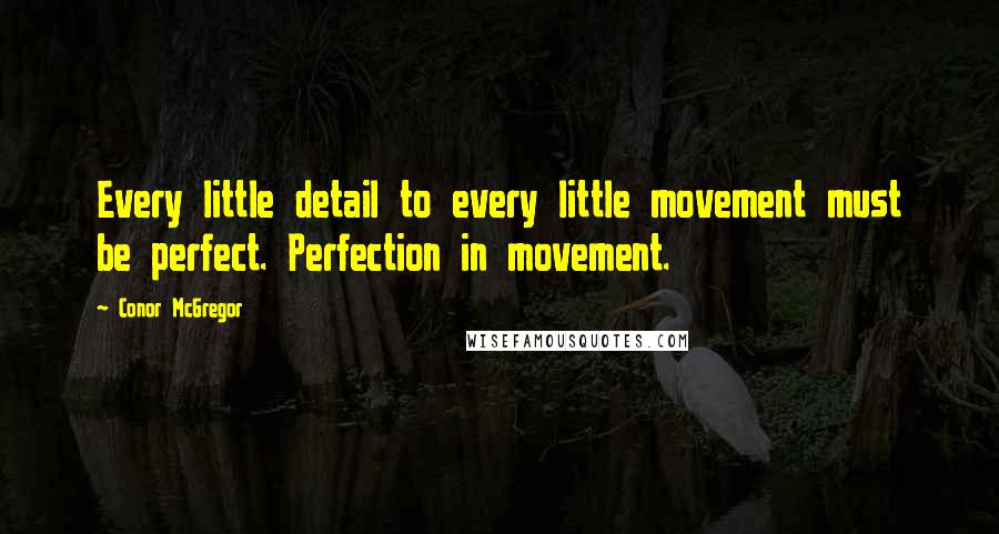 Conor McGregor Quotes: Every little detail to every little movement must be perfect. Perfection in movement.