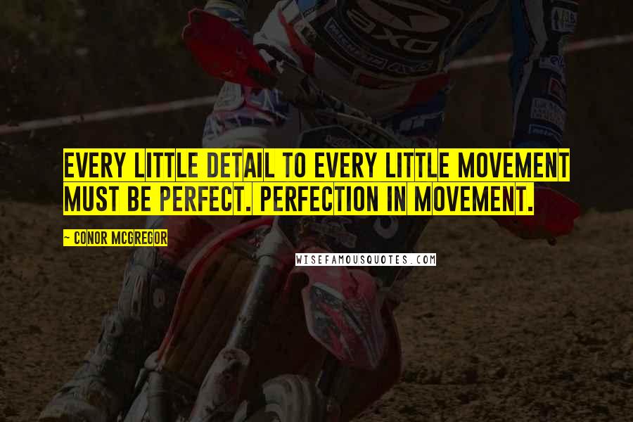 Conor McGregor Quotes: Every little detail to every little movement must be perfect. Perfection in movement.