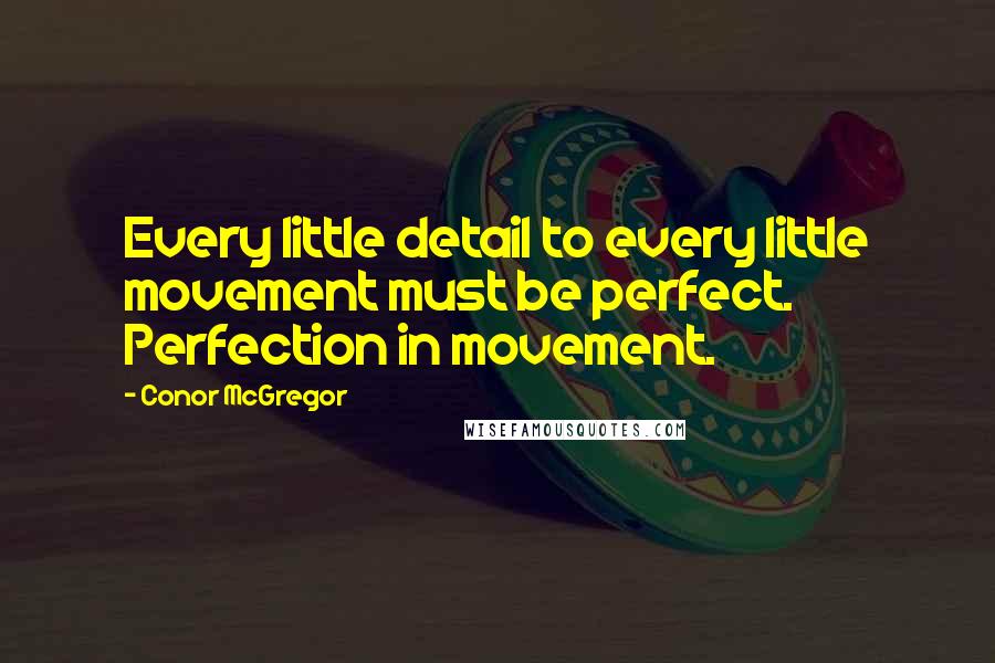 Conor McGregor Quotes: Every little detail to every little movement must be perfect. Perfection in movement.