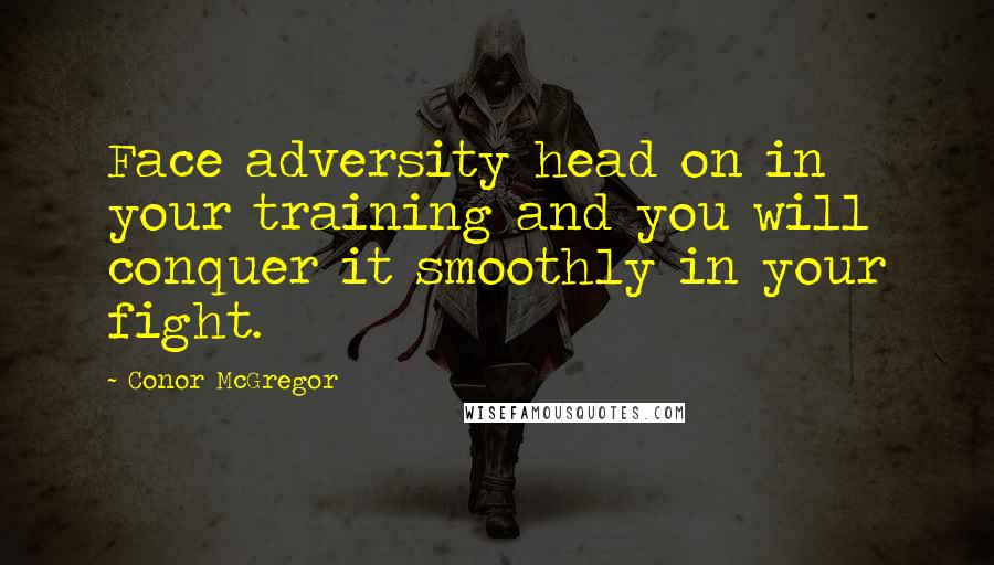 Conor McGregor Quotes: Face adversity head on in your training and you will conquer it smoothly in your fight.