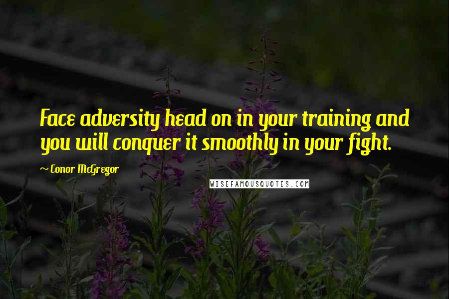 Conor McGregor Quotes: Face adversity head on in your training and you will conquer it smoothly in your fight.