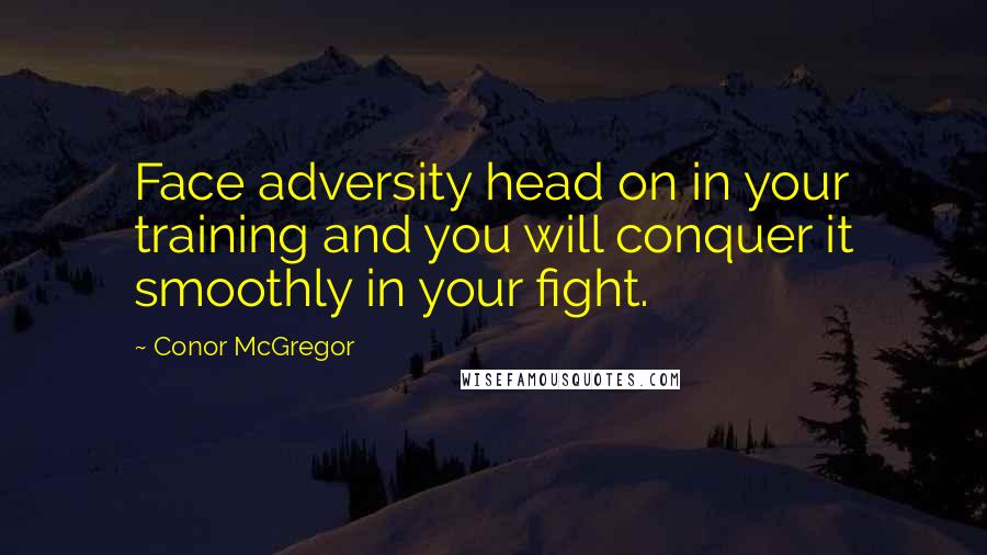 Conor McGregor Quotes: Face adversity head on in your training and you will conquer it smoothly in your fight.