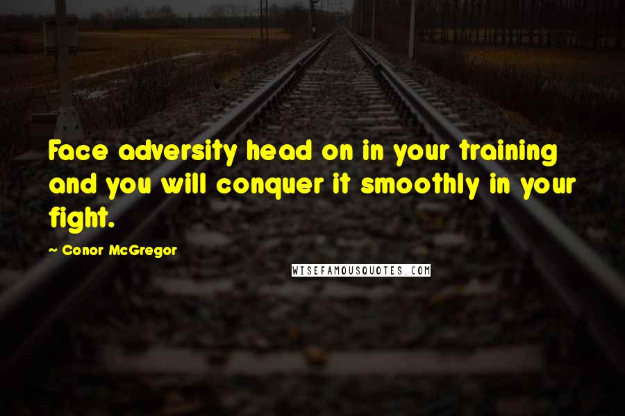 Conor McGregor Quotes: Face adversity head on in your training and you will conquer it smoothly in your fight.