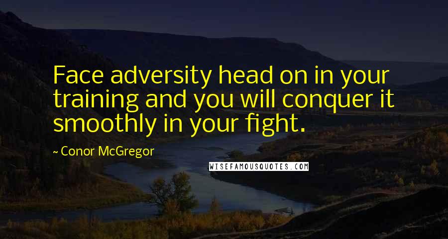 Conor McGregor Quotes: Face adversity head on in your training and you will conquer it smoothly in your fight.