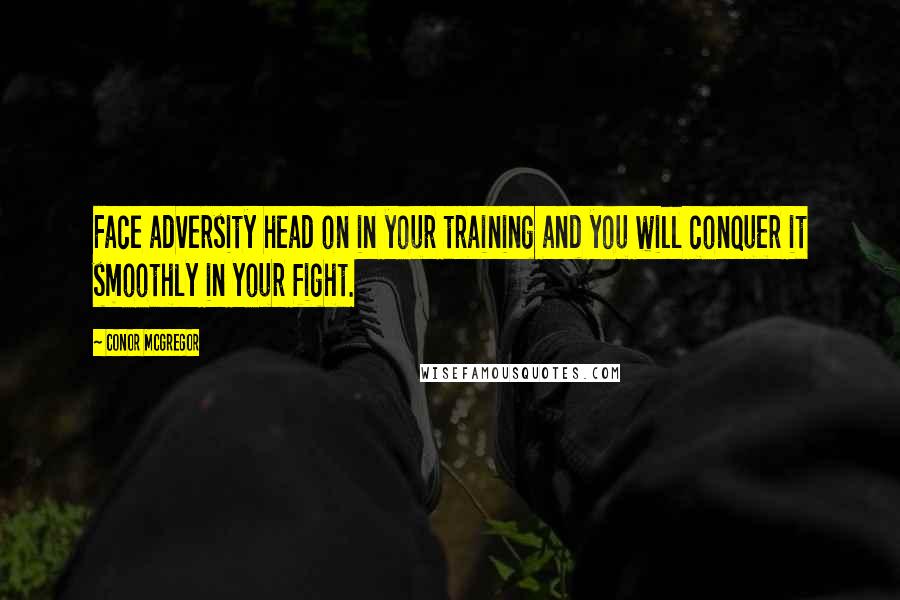 Conor McGregor Quotes: Face adversity head on in your training and you will conquer it smoothly in your fight.