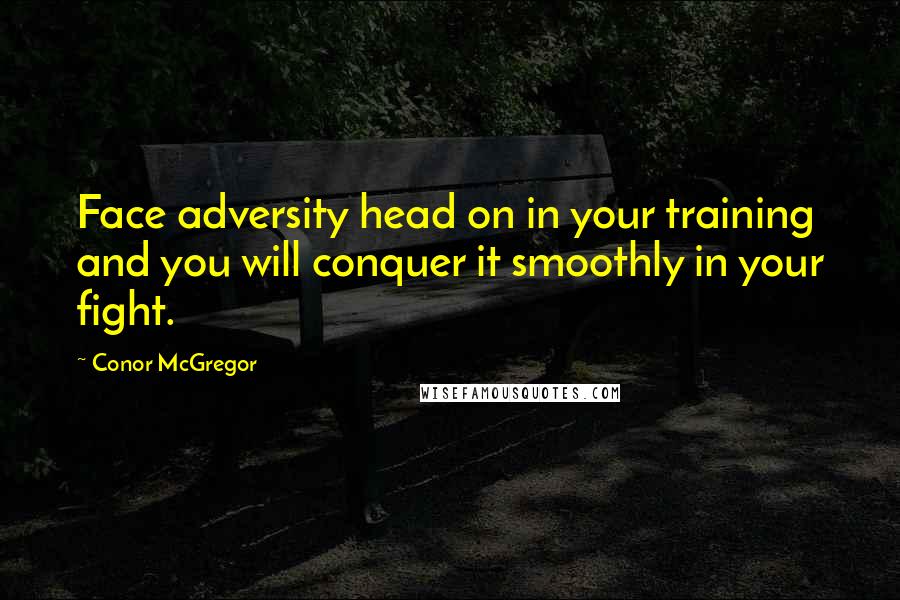 Conor McGregor Quotes: Face adversity head on in your training and you will conquer it smoothly in your fight.