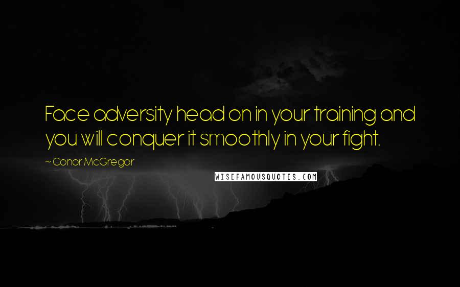 Conor McGregor Quotes: Face adversity head on in your training and you will conquer it smoothly in your fight.