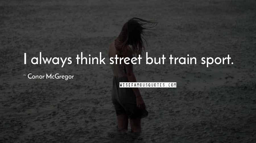 Conor McGregor Quotes: I always think street but train sport.