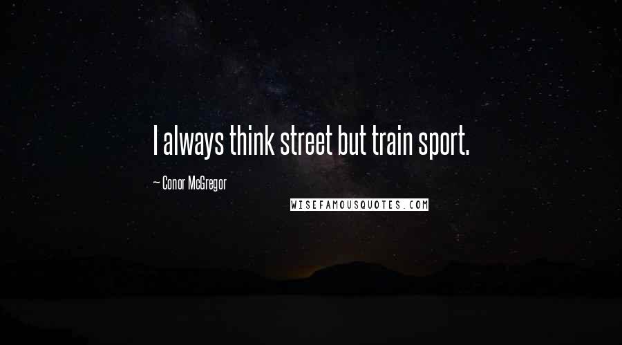 Conor McGregor Quotes: I always think street but train sport.