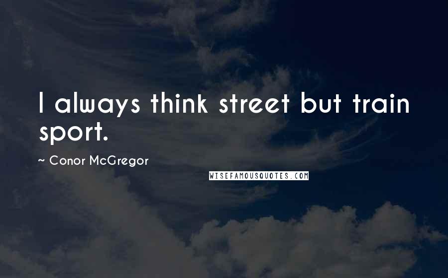 Conor McGregor Quotes: I always think street but train sport.