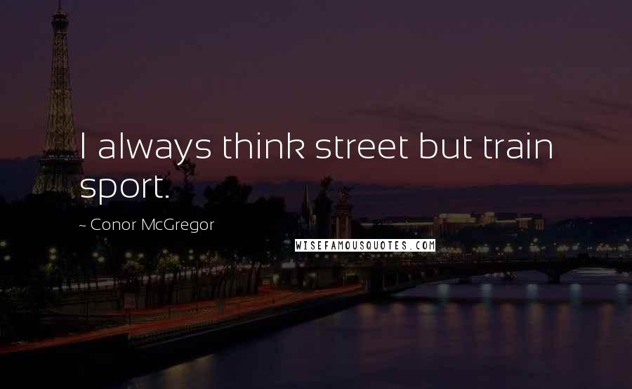 Conor McGregor Quotes: I always think street but train sport.