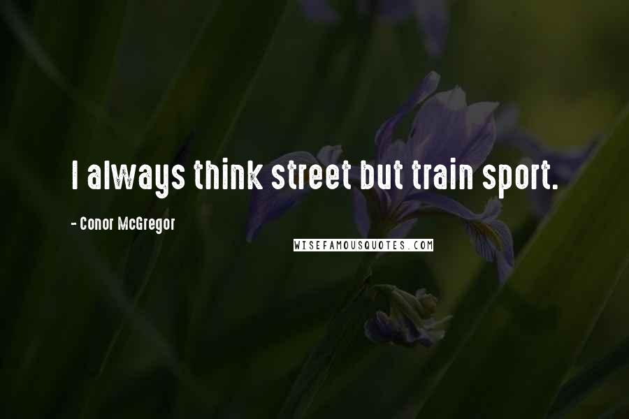 Conor McGregor Quotes: I always think street but train sport.