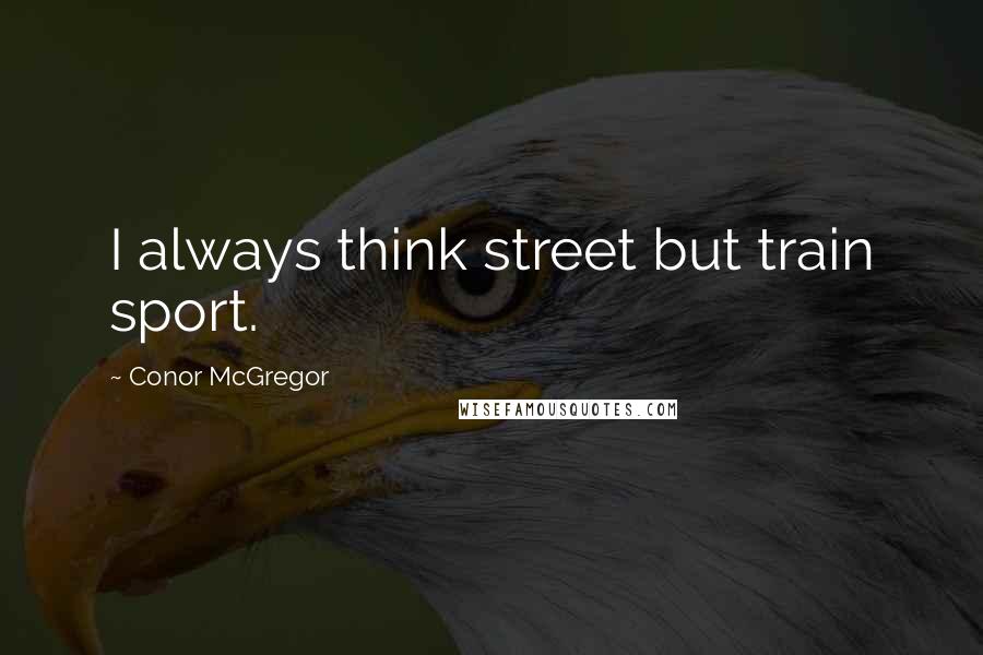 Conor McGregor Quotes: I always think street but train sport.