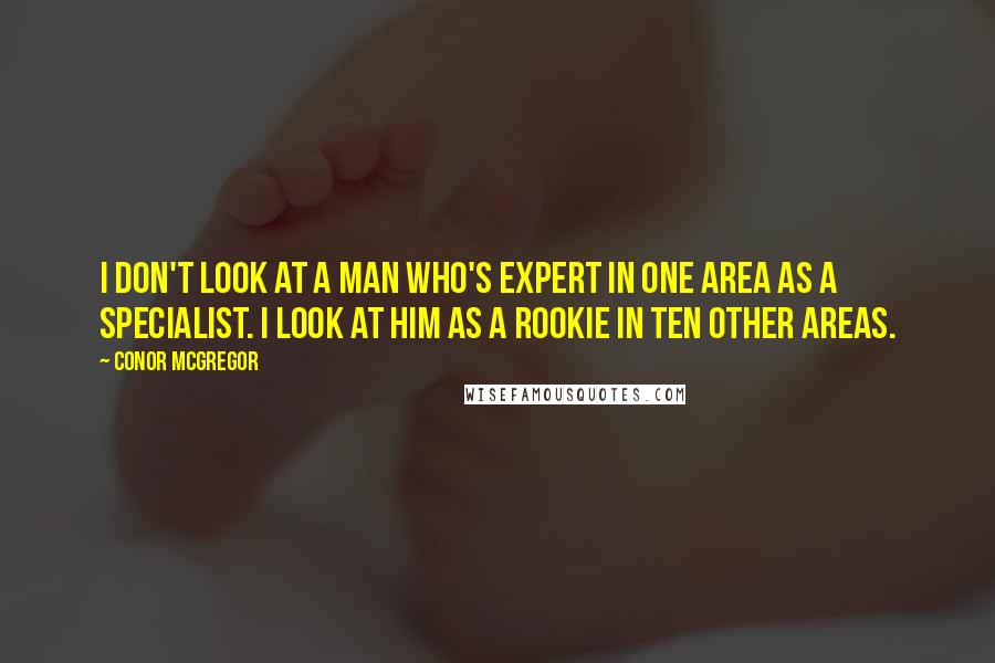 Conor McGregor Quotes: I don't look at a man who's expert in one area as a specialist. I look at him as a rookie in ten other areas.