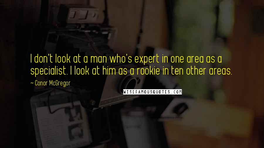 Conor McGregor Quotes: I don't look at a man who's expert in one area as a specialist. I look at him as a rookie in ten other areas.