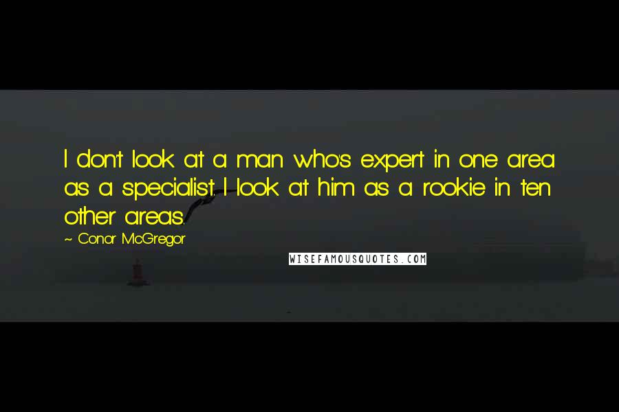 Conor McGregor Quotes: I don't look at a man who's expert in one area as a specialist. I look at him as a rookie in ten other areas.