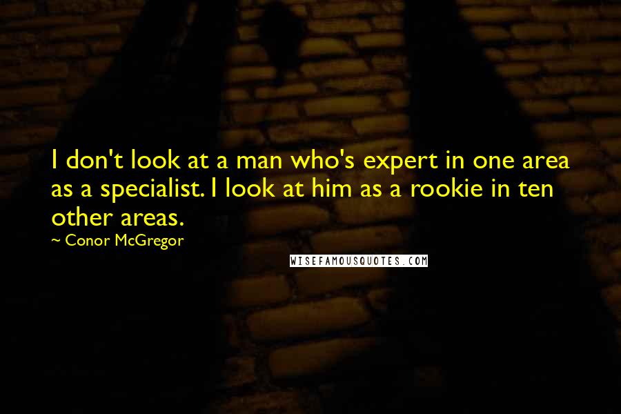 Conor McGregor Quotes: I don't look at a man who's expert in one area as a specialist. I look at him as a rookie in ten other areas.