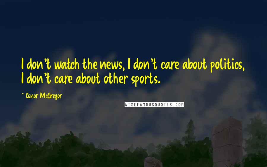 Conor McGregor Quotes: I don't watch the news, I don't care about politics, I don't care about other sports.