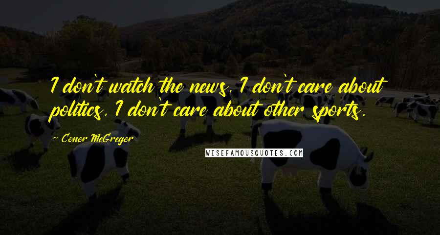 Conor McGregor Quotes: I don't watch the news, I don't care about politics, I don't care about other sports.