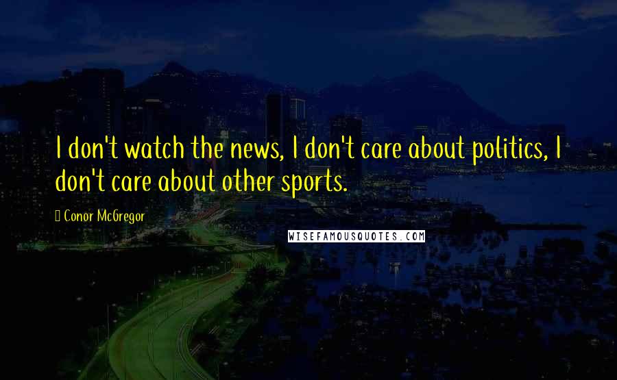 Conor McGregor Quotes: I don't watch the news, I don't care about politics, I don't care about other sports.