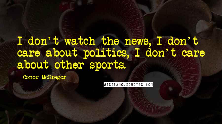 Conor McGregor Quotes: I don't watch the news, I don't care about politics, I don't care about other sports.