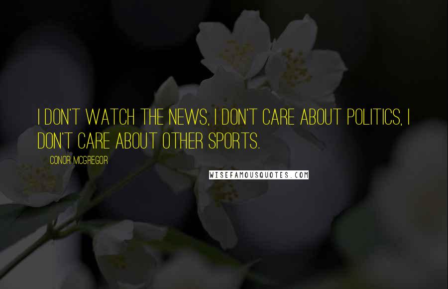 Conor McGregor Quotes: I don't watch the news, I don't care about politics, I don't care about other sports.