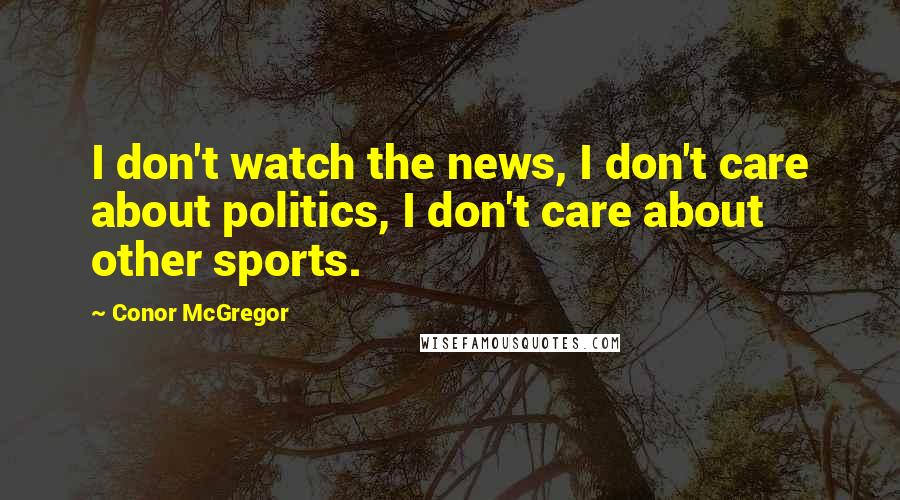 Conor McGregor Quotes: I don't watch the news, I don't care about politics, I don't care about other sports.