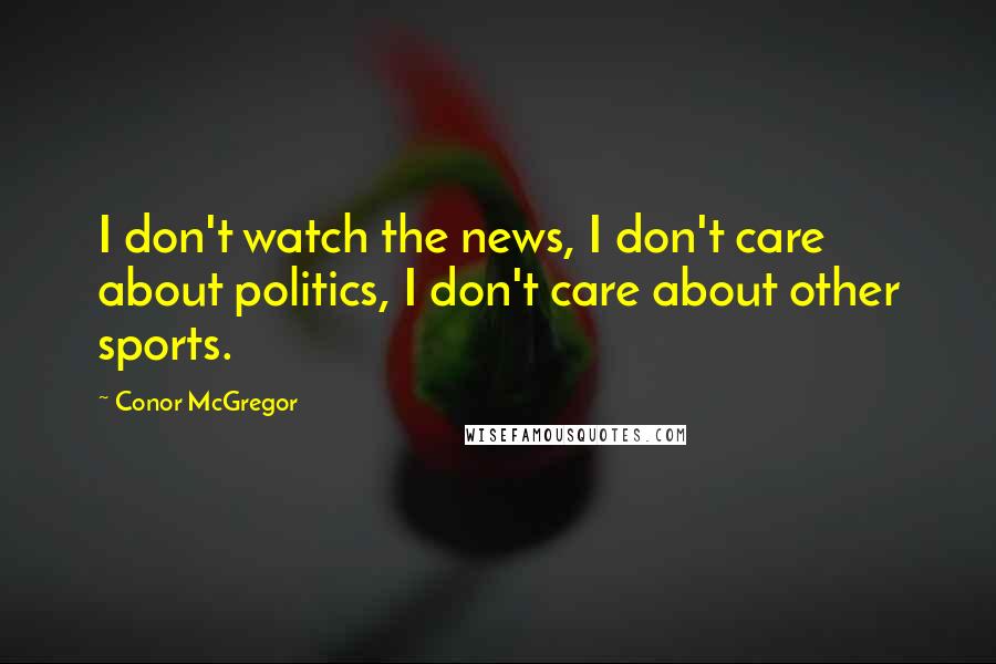 Conor McGregor Quotes: I don't watch the news, I don't care about politics, I don't care about other sports.
