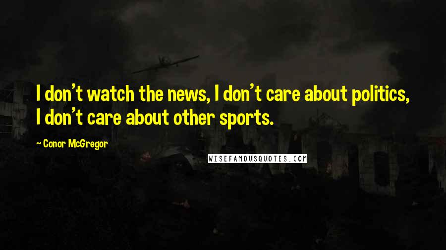 Conor McGregor Quotes: I don't watch the news, I don't care about politics, I don't care about other sports.
