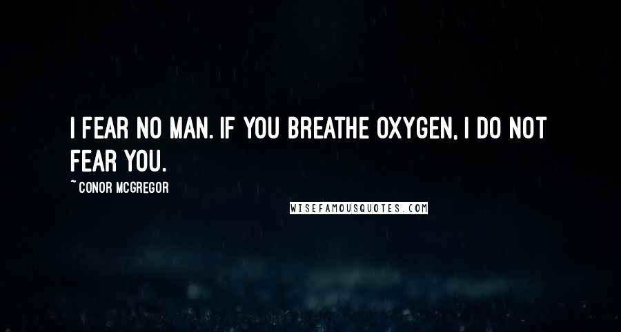 Conor McGregor Quotes: I fear no man. If you breathe oxygen, I do not fear you.