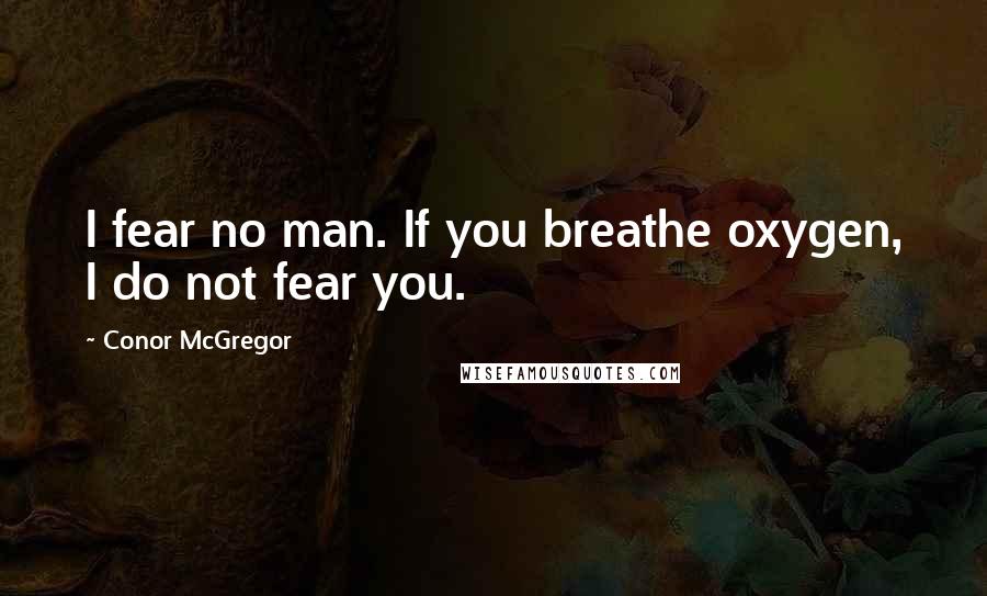 Conor McGregor Quotes: I fear no man. If you breathe oxygen, I do not fear you.