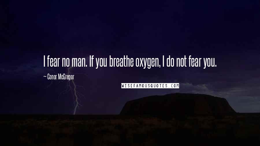 Conor McGregor Quotes: I fear no man. If you breathe oxygen, I do not fear you.