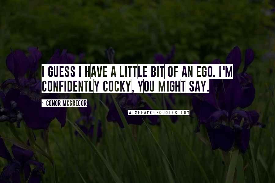 Conor McGregor Quotes: I guess I have a little bit of an ego. I'm confidently cocky, you might say.