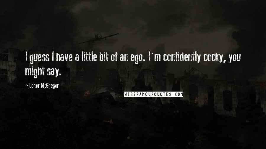 Conor McGregor Quotes: I guess I have a little bit of an ego. I'm confidently cocky, you might say.