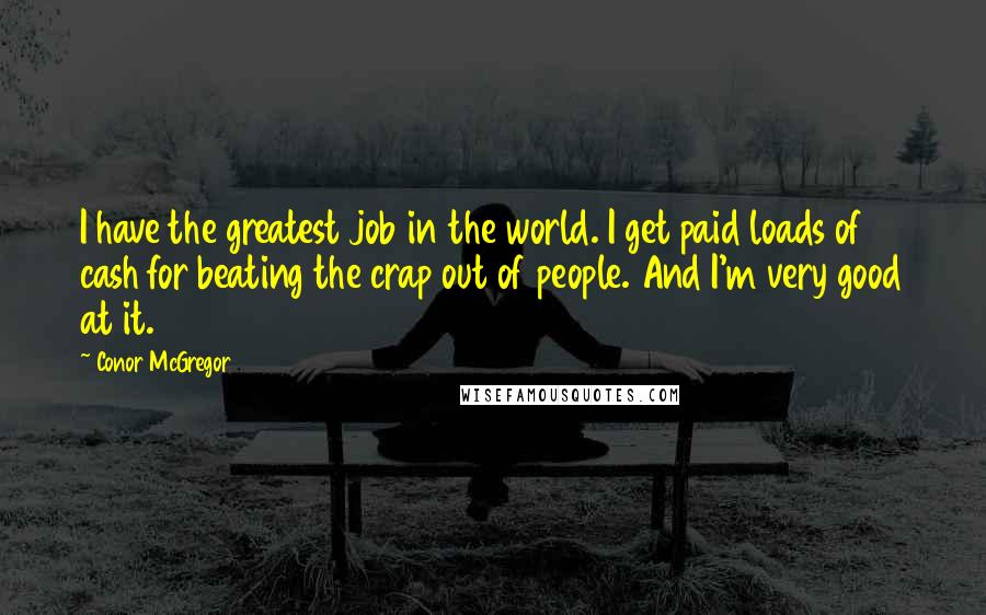 Conor McGregor Quotes: I have the greatest job in the world. I get paid loads of cash for beating the crap out of people. And I'm very good at it.