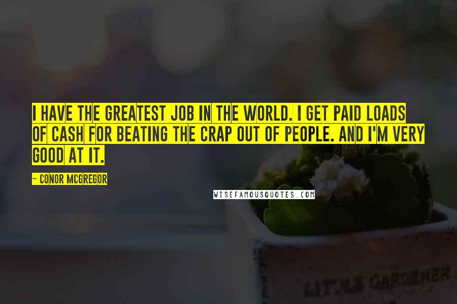 Conor McGregor Quotes: I have the greatest job in the world. I get paid loads of cash for beating the crap out of people. And I'm very good at it.