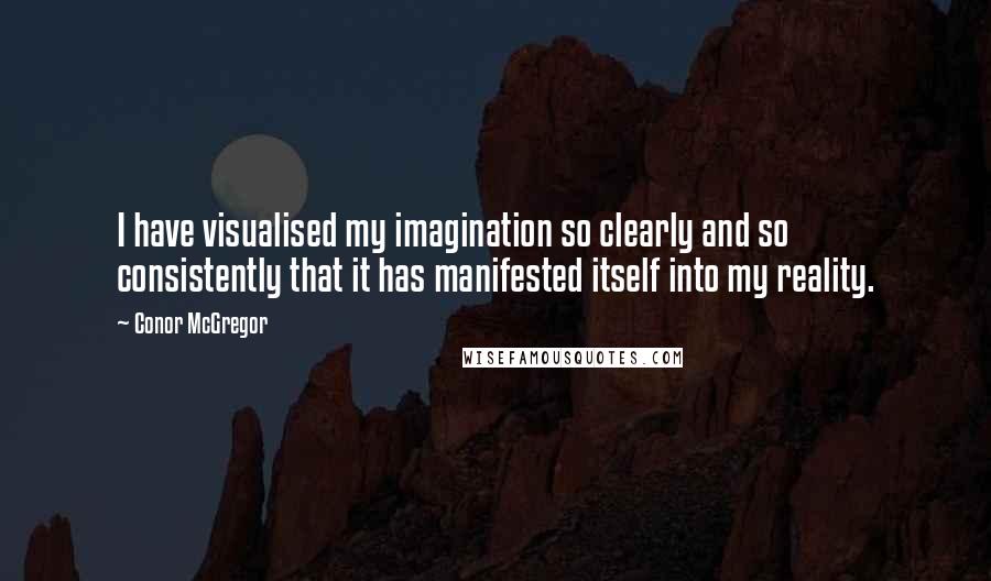 Conor McGregor Quotes: I have visualised my imagination so clearly and so consistently that it has manifested itself into my reality.