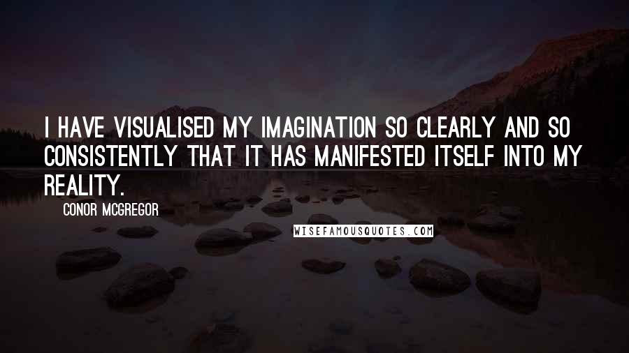 Conor McGregor Quotes: I have visualised my imagination so clearly and so consistently that it has manifested itself into my reality.