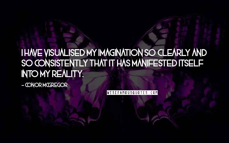 Conor McGregor Quotes: I have visualised my imagination so clearly and so consistently that it has manifested itself into my reality.