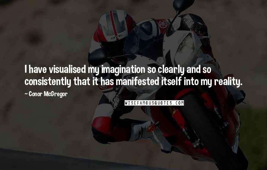 Conor McGregor Quotes: I have visualised my imagination so clearly and so consistently that it has manifested itself into my reality.