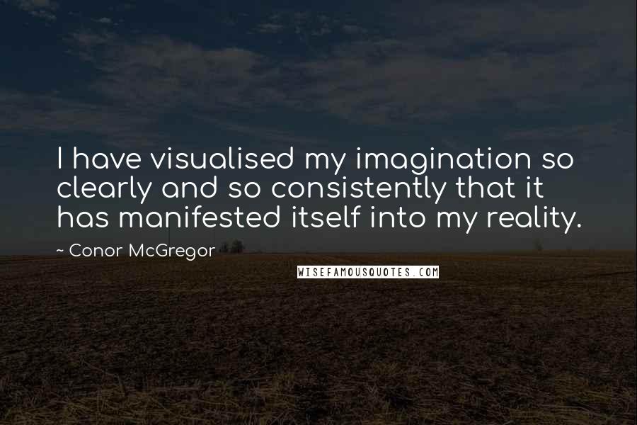 Conor McGregor Quotes: I have visualised my imagination so clearly and so consistently that it has manifested itself into my reality.