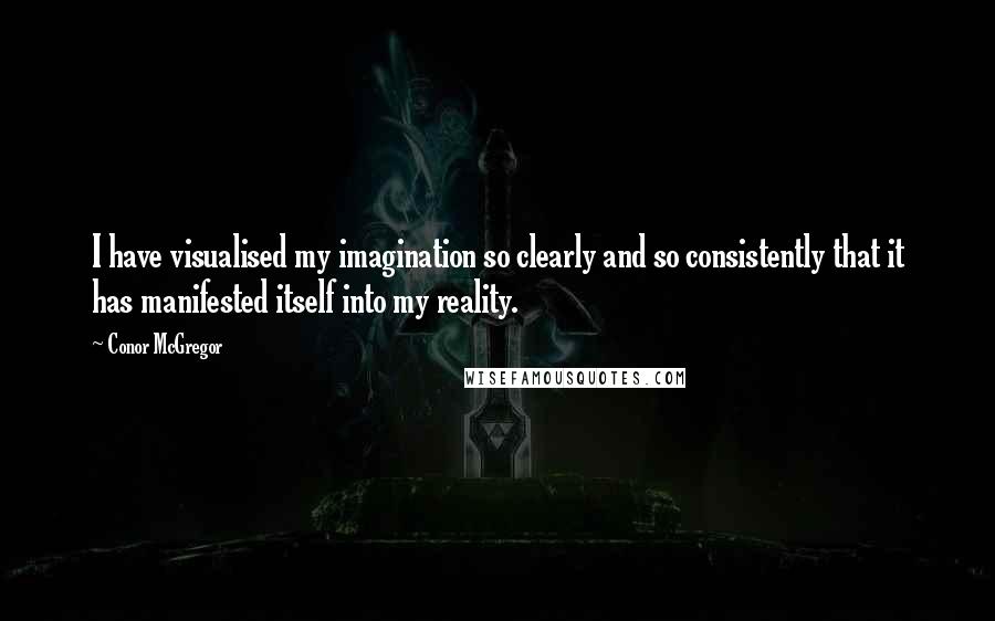 Conor McGregor Quotes: I have visualised my imagination so clearly and so consistently that it has manifested itself into my reality.