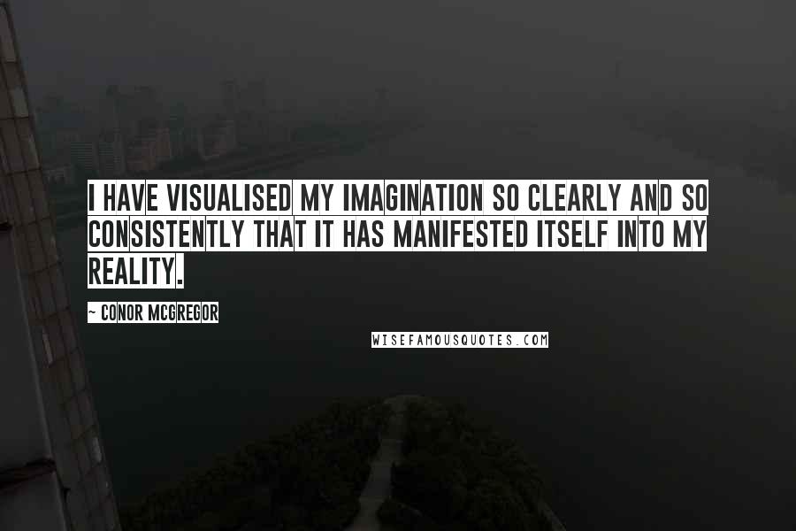 Conor McGregor Quotes: I have visualised my imagination so clearly and so consistently that it has manifested itself into my reality.