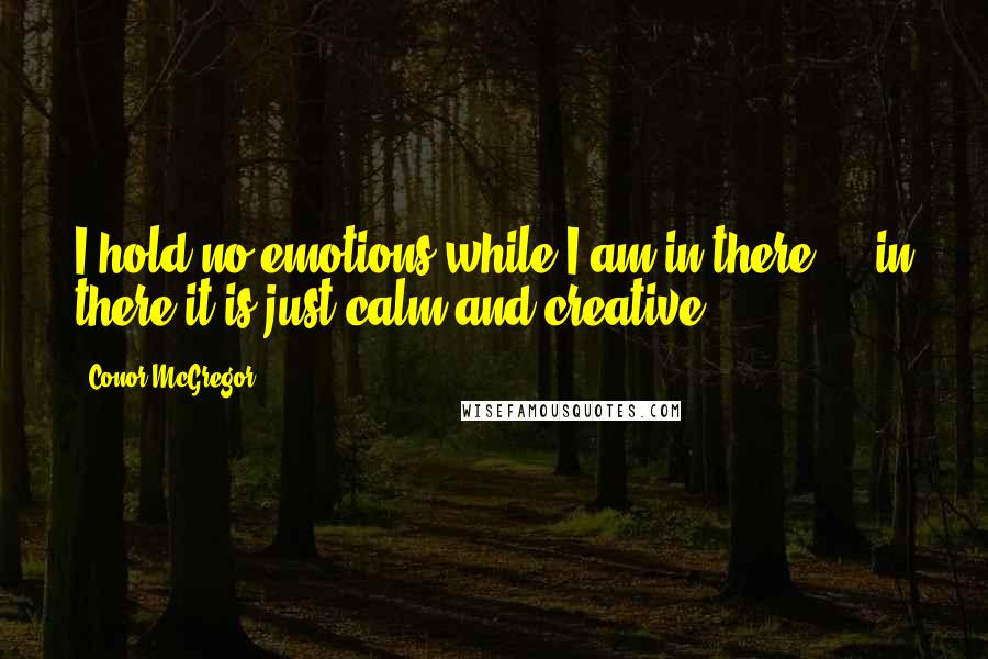 Conor McGregor Quotes: I hold no emotions while I am in there ... in there it is just calm and creative.