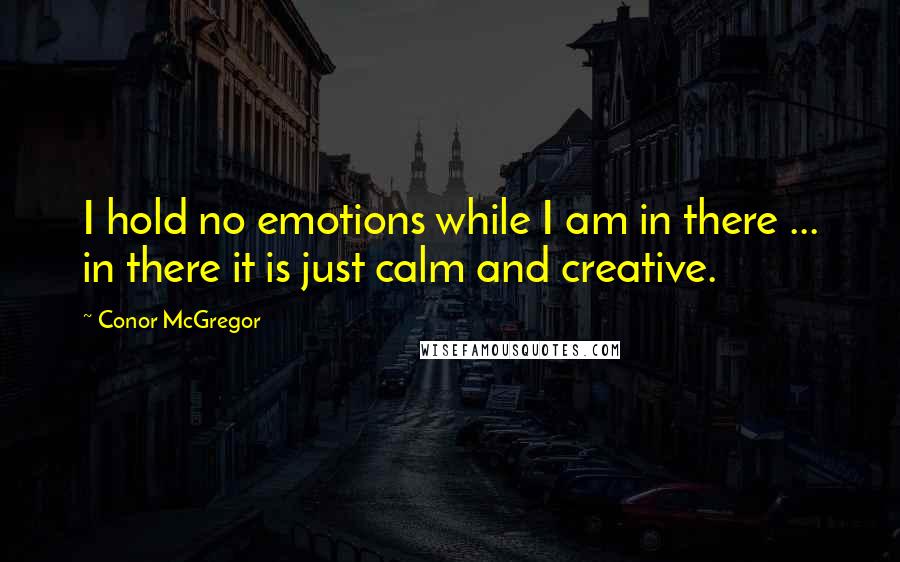 Conor McGregor Quotes: I hold no emotions while I am in there ... in there it is just calm and creative.