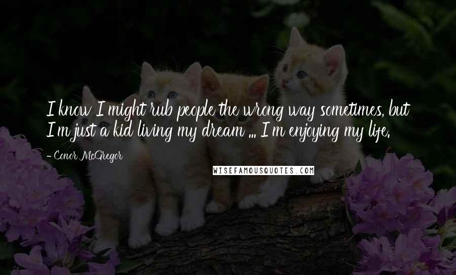 Conor McGregor Quotes: I know I might rub people the wrong way sometimes, but I'm just a kid living my dream ... I'm enjoying my life.