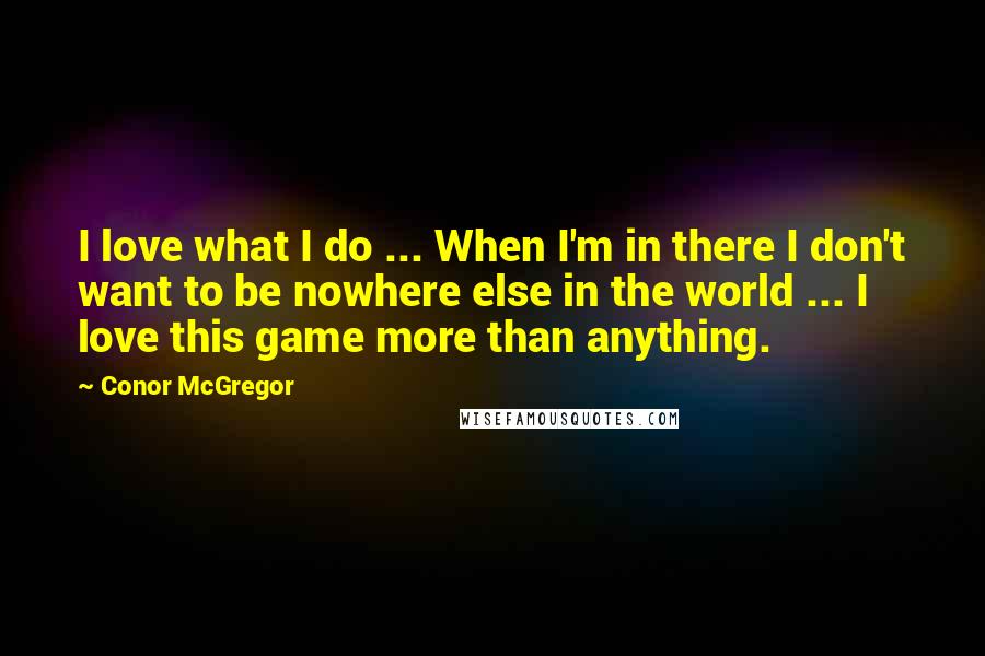 Conor McGregor Quotes: I love what I do ... When I'm in there I don't want to be nowhere else in the world ... I love this game more than anything.