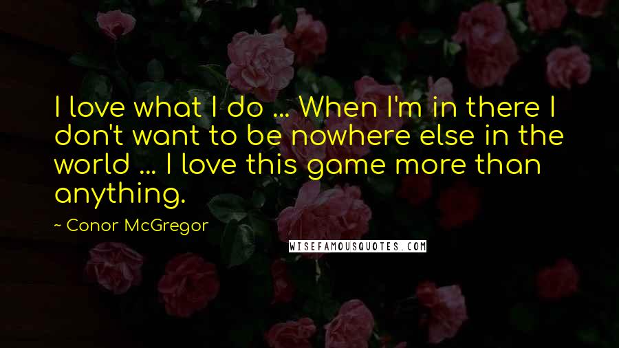 Conor McGregor Quotes: I love what I do ... When I'm in there I don't want to be nowhere else in the world ... I love this game more than anything.